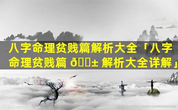 八字命理贫贱篇解析大全「八字命理贫贱篇 🐱 解析大全详解」